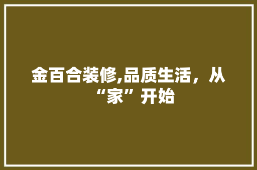 金百合装修,品质生活，从“家”开始