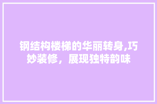 钢结构楼梯的华丽转身,巧妙装修，展现独特韵味
