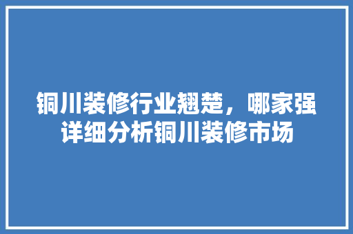 铜川装修行业翘楚，哪家强详细分析铜川装修市场