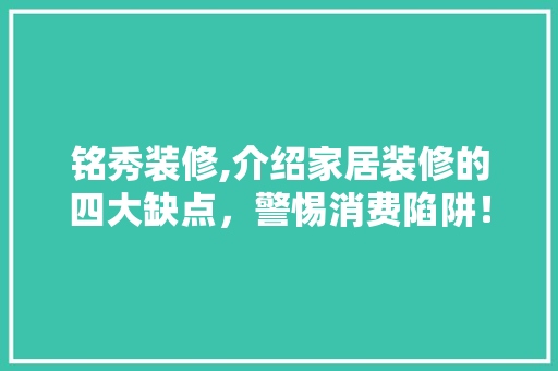 铭秀装修,介绍家居装修的四大缺点，警惕消费陷阱！