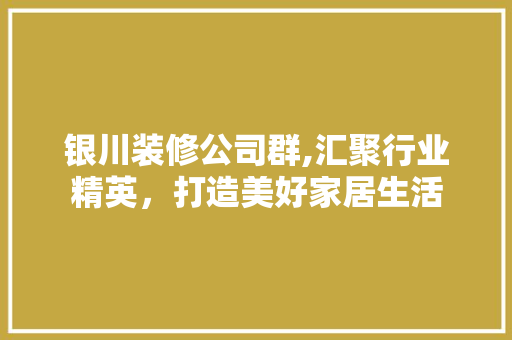 银川装修公司群,汇聚行业精英，打造美好家居生活