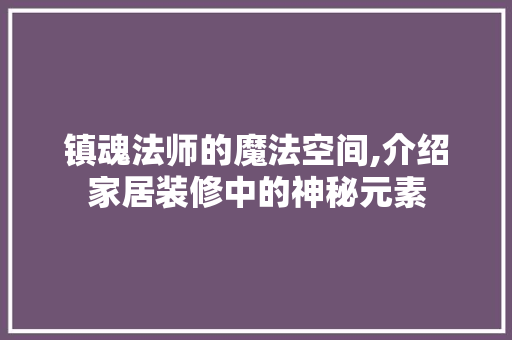 镇魂法师的魔法空间,介绍家居装修中的神秘元素