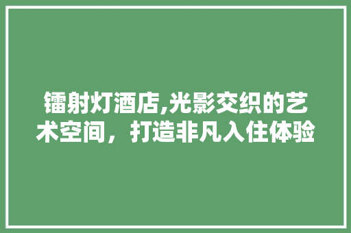 镭射灯酒店,光影交织的艺术空间，打造非凡入住体验