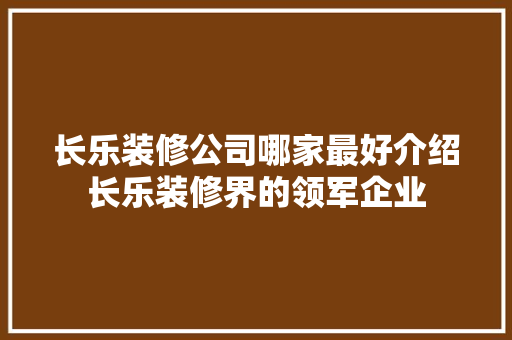 长乐装修公司哪家最好介绍长乐装修界的领军企业