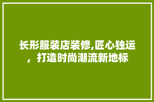 长形服装店装修,匠心独运，打造时尚潮流新地标