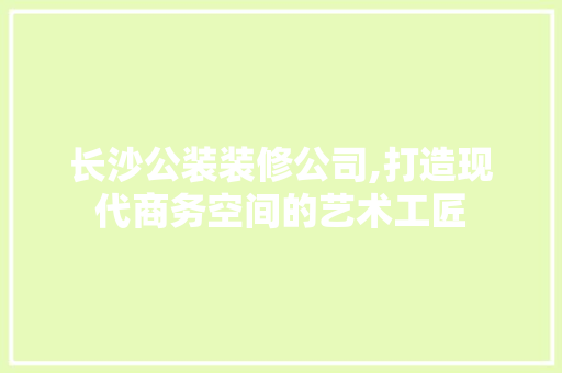 长沙公装装修公司,打造现代商务空间的艺术工匠