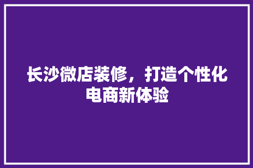 长沙微店装修，打造个性化电商新体验