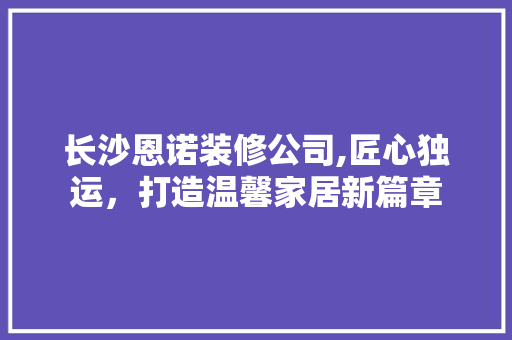 长沙恩诺装修公司,匠心独运，打造温馨家居新篇章