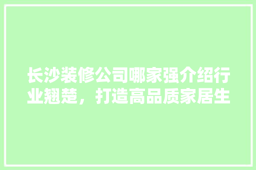 长沙装修公司哪家强介绍行业翘楚，打造高品质家居生活