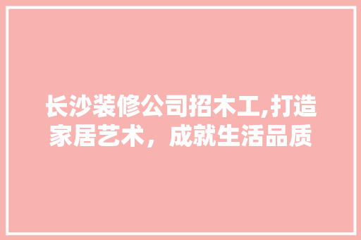 长沙装修公司招木工,打造家居艺术，成就生活品质