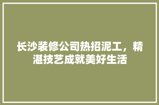 长沙装修公司热招泥工，精湛技艺成就美好生活