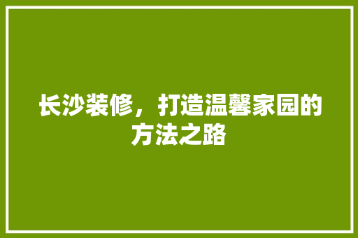 长沙装修，打造温馨家园的方法之路