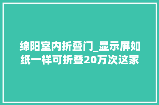 绵阳室内折叠门_显示屏如纸一样可折叠20万次这家中国企业弯道超车以柔制胜
