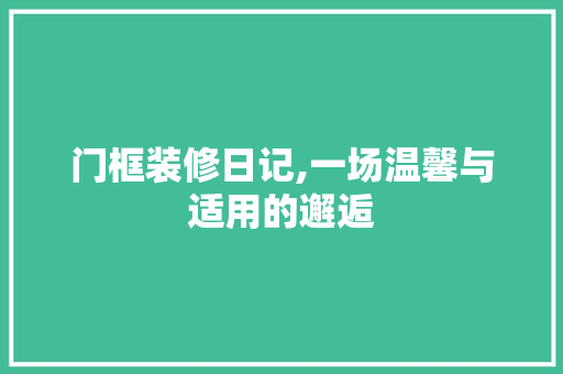 门框装修日记,一场温馨与适用的邂逅