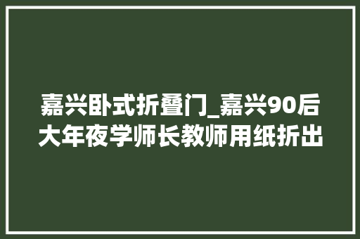 嘉兴卧式折叠门_嘉兴90后大年夜学师长教师用纸折出精彩万物