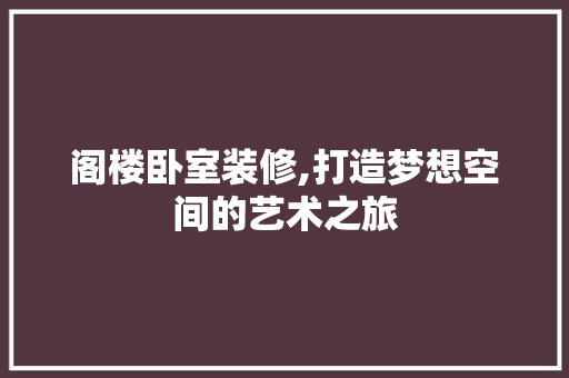阁楼卧室装修,打造梦想空间的艺术之旅