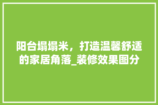 阳台塌塌米，打造温馨舒适的家居角落_装修效果图分析及适用建议