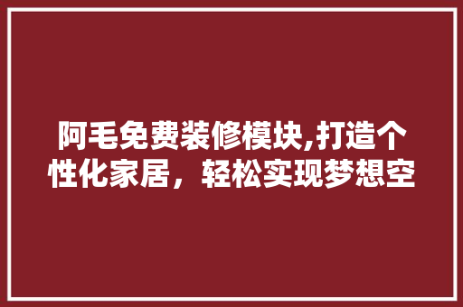阿毛免费装修模块,打造个性化家居，轻松实现梦想空间
