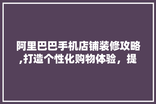 阿里巴巴手机店铺装修攻略,打造个性化购物体验，提升店铺竞争力