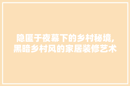 隐匿于夜幕下的乡村秘境,黑暗乡村风的家居装修艺术