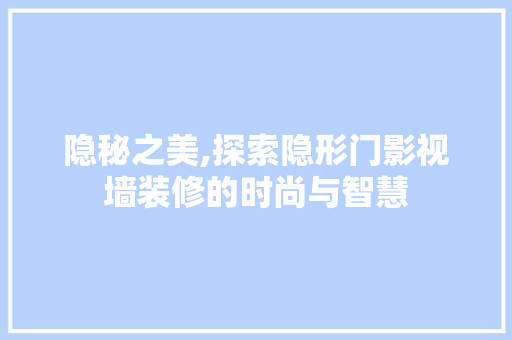 隐秘之美,探索隐形门影视墙装修的时尚与智慧