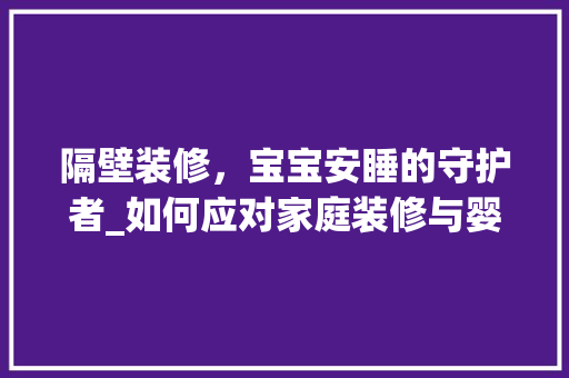 隔壁装修，宝宝安睡的守护者_如何应对家庭装修与婴儿护理的冲突