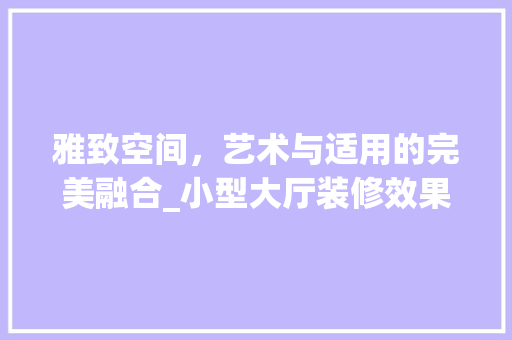 雅致空间，艺术与适用的完美融合_小型大厅装修效果图赏析
