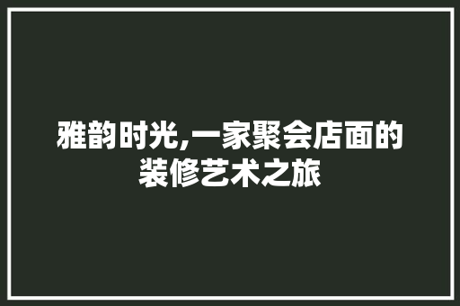 雅韵时光,一家聚会店面的装修艺术之旅