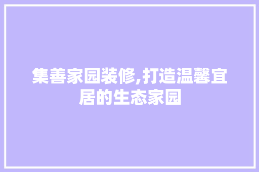 集善家园装修,打造温馨宜居的生态家园