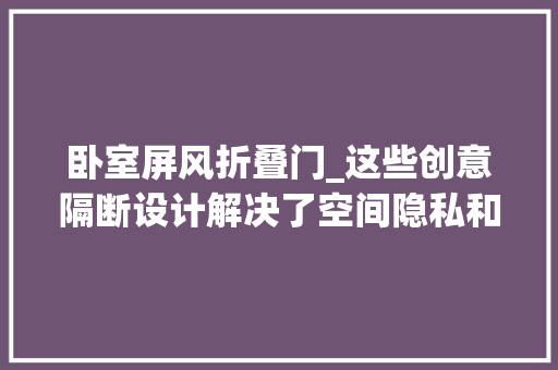 卧室屏风折叠门_这些创意隔断设计解决了空间隐私和难堪问题房子时尚又通亮