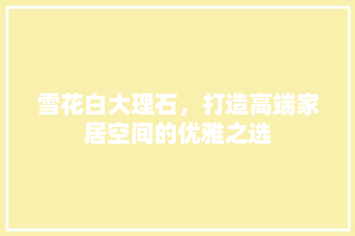 雪花白大理石，打造高端家居空间的优雅之选