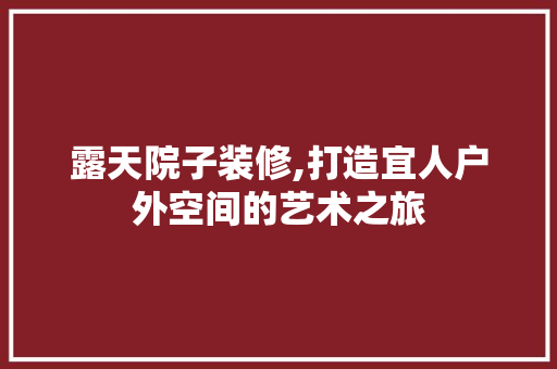 露天院子装修,打造宜人户外空间的艺术之旅