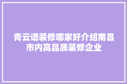 青云谱装修哪家好介绍南昌市内高品质装修企业