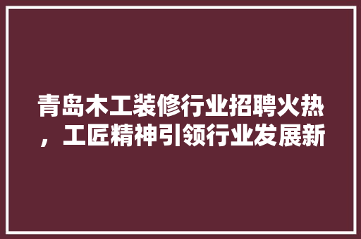 青岛木工装修行业招聘火热，工匠精神引领行业发展新潮流