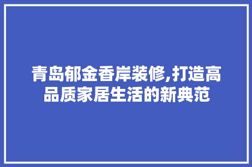 青岛郁金香岸装修,打造高品质家居生活的新典范
