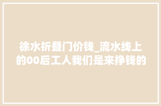 徐水折叠门价钱_流水线上的00后工人我们是来挣钱的不肯望理想被现实折叠