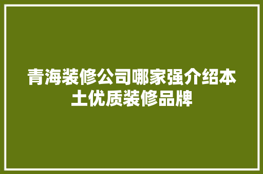 青海装修公司哪家强介绍本土优质装修品牌