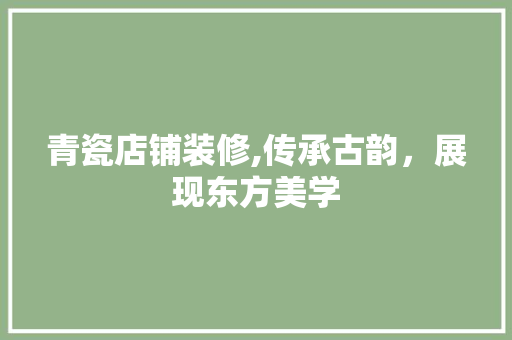 青瓷店铺装修,传承古韵，展现东方美学