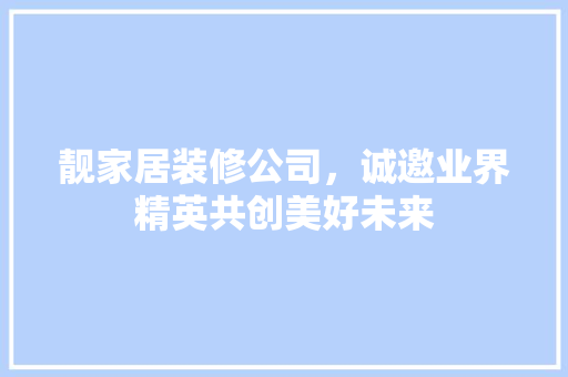 靓家居装修公司，诚邀业界精英共创美好未来