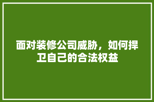 面对装修公司威胁，如何捍卫自己的合法权益