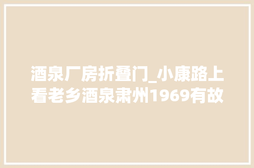酒泉厂房折叠门_小康路上看老乡酒泉肃州1969有故事老厂房华丽蝶变创意区