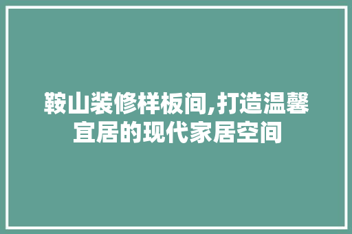 鞍山装修样板间,打造温馨宜居的现代家居空间