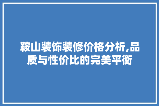 鞍山装饰装修价格分析,品质与性价比的完美平衡