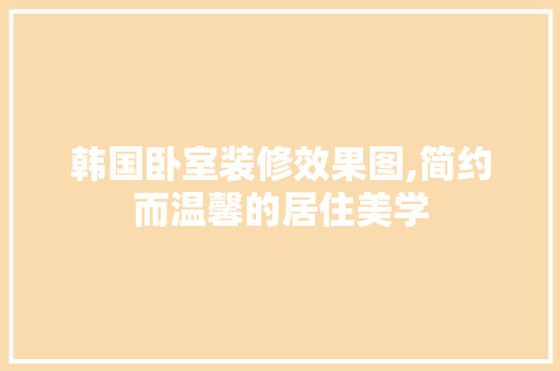 韩国卧室装修效果图,简约而温馨的居住美学