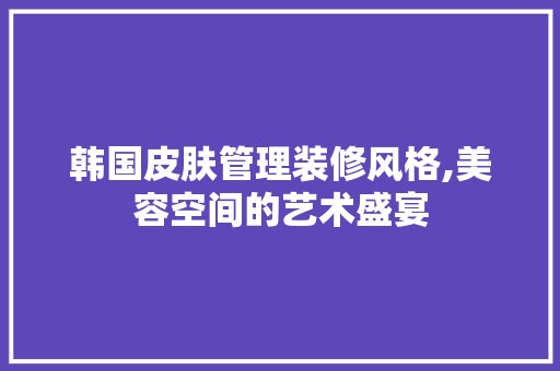 韩国皮肤管理装修风格,美容空间的艺术盛宴