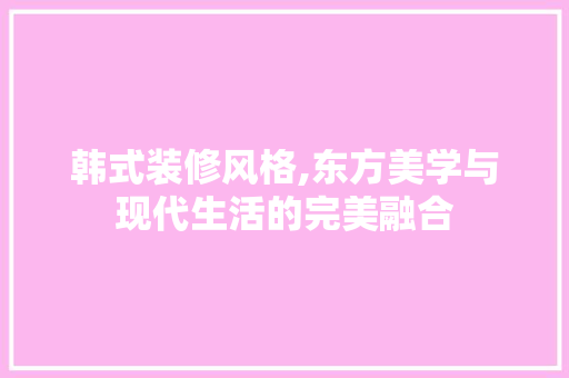 韩式装修风格,东方美学与现代生活的完美融合