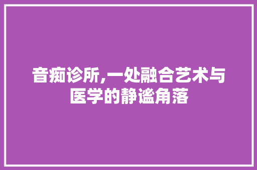 音痴诊所,一处融合艺术与医学的静谧角落