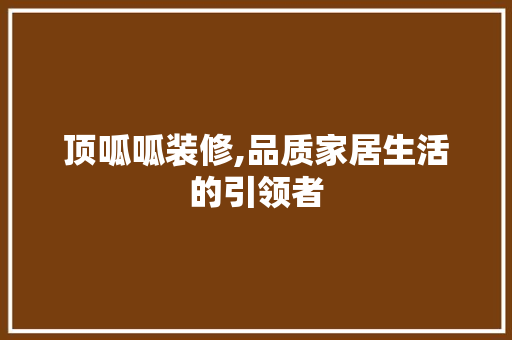 顶呱呱装修,品质家居生活的引领者