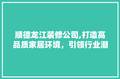 顺德龙江装修公司,打造高品质家居环境，引领行业潮流