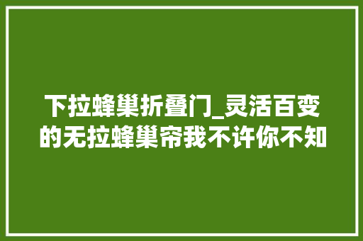 下拉蜂巢折叠门_灵活百变的无拉蜂巢帘我不许你不知道